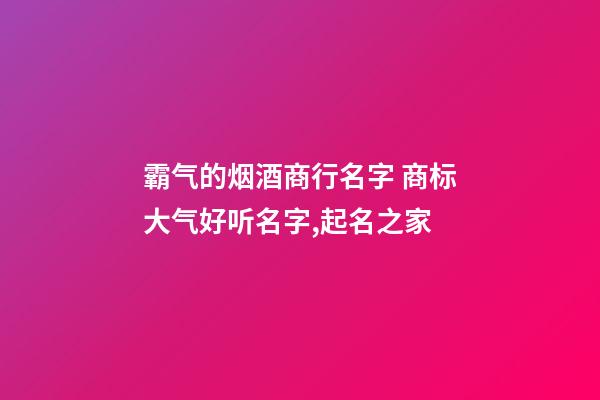 霸气的烟酒商行名字 商标大气好听名字,起名之家-第1张-商标起名-玄机派